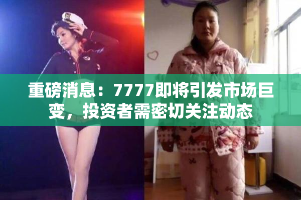 重磅消息：7777即将引发市场巨变，投资者需密切关注动态