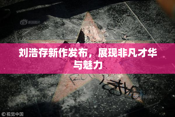 刘浩存新作发布，展现非凡才华与魅力