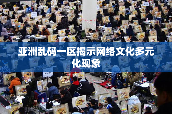 亚洲乱码一区揭示网络文化多元化现象