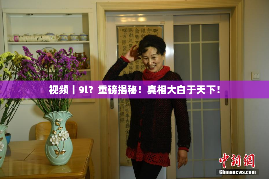 视频丨9l？重磅揭秘！真相大白于天下！