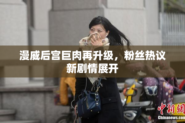 漫威后宫巨肉再升级，粉丝热议新剧情展开