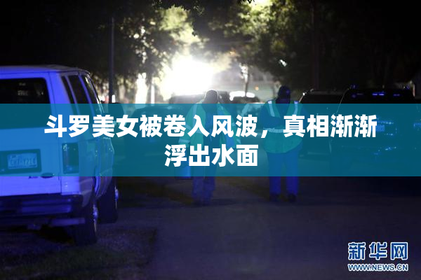 斗罗美女被卷入风波，真相渐渐浮出水面