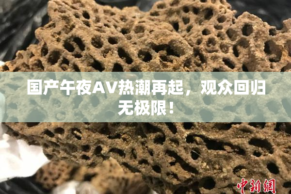 国产午夜AV热潮再起，观众回归无极限！