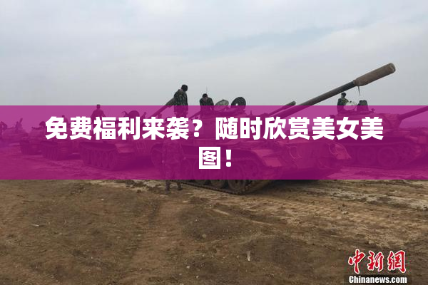 免费福利来袭？随时欣赏美女美图！