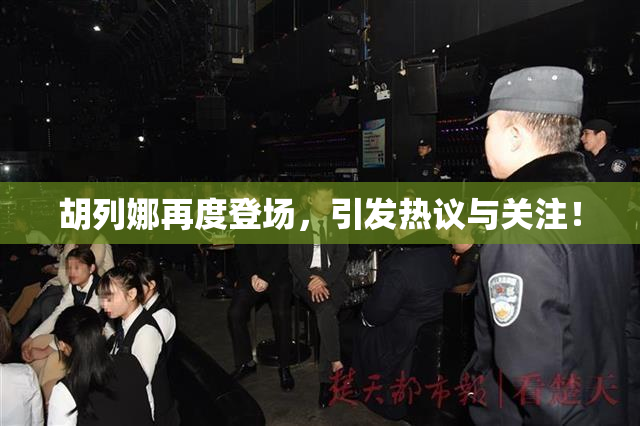 胡列娜再度登场，引发热议与关注！