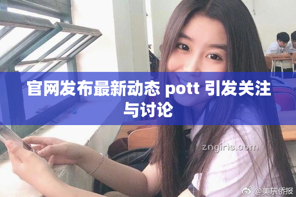 官网发布最新动态 pott 引发关注与讨论
