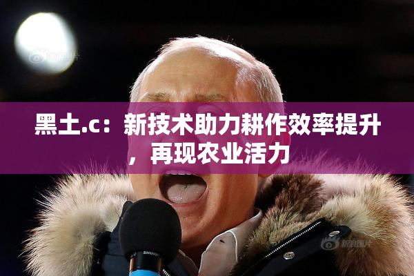 黑土.c：新技术助力耕作效率提升，再现农业活力
