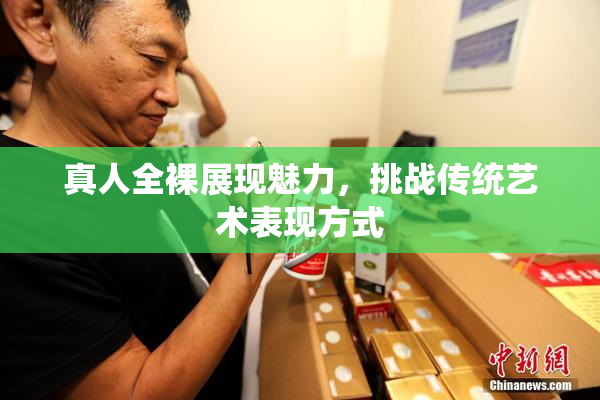 真人全裸展现魅力，挑战传统艺术表现方式