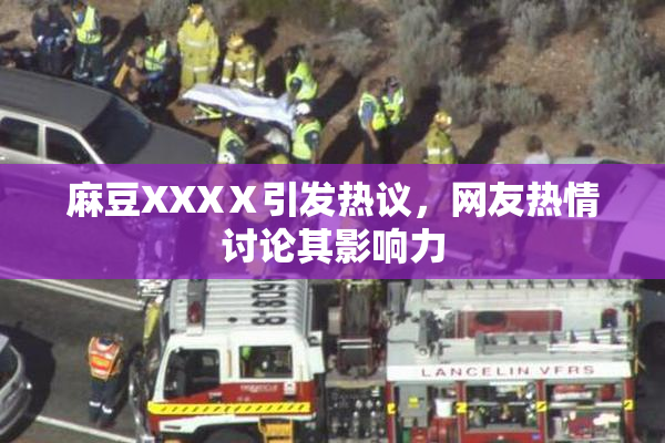 麻豆XXXⅩ引发热议，网友热情讨论其影响力