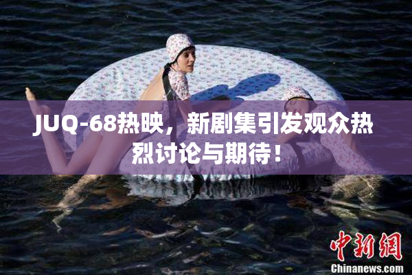 JUQ-68热映，新剧集引发观众热烈讨论与期待！
