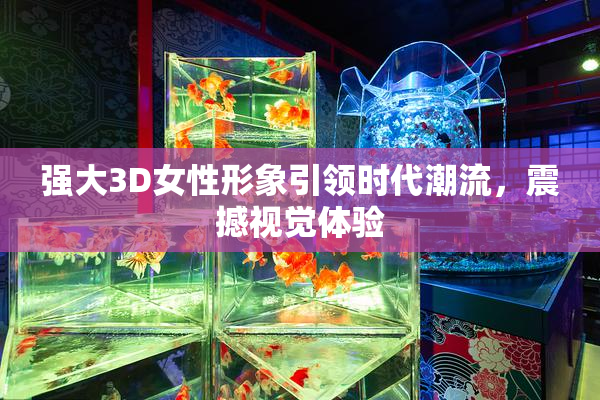 强大3D女性形象引领时代潮流，震撼视觉体验