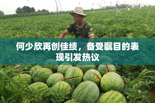 何少欣再创佳绩，备受瞩目的表现引发热议