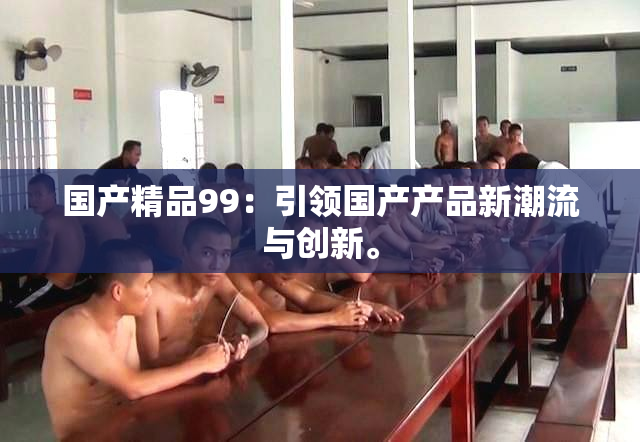 国产精品99：引领国产产品新潮流与创新。