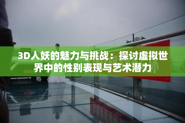 3D人妖的魅力与挑战：探讨虚拟世界中的性别表现与艺术潜力