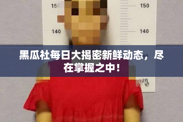 黑瓜社每日大揭密新鲜动态，尽在掌握之中！