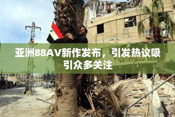 亚洲88AV新作发布，引发热议吸引众多关注