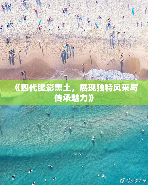 《四代腿影黑土，展现独特风采与传承魅力》