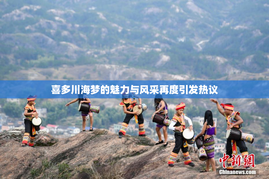 喜多川海梦的魅力与风采再度引发热议