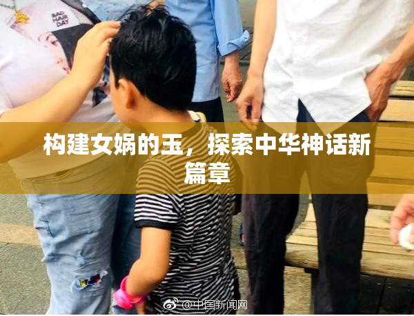 构建女娲的玉，探索中华神话新篇章