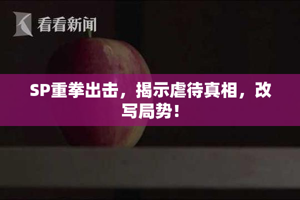 SP重拳出击，揭示虐待真相，改写局势！