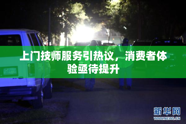 上门技师服务引热议，消费者体验亟待提升