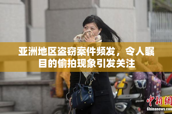 亚洲地区盗窃案件频发，令人瞩目的偷拍现象引发关注
