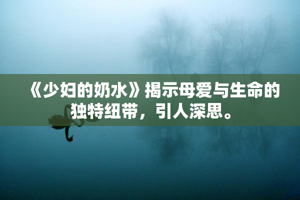 《少妇的奶水》揭示母爱与生命的独特纽带，引人深思。