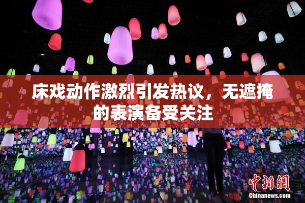 床戏动作激烈引发热议，无遮掩的表演备受关注
