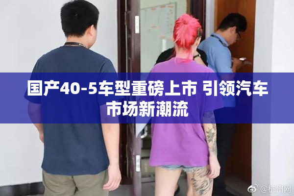 国产40-5车型重磅上市 引领汽车市场新潮流