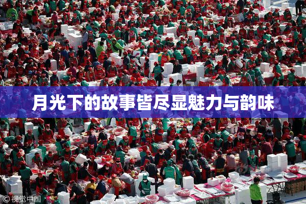 月光下的故事皆尽显魅力与韵味