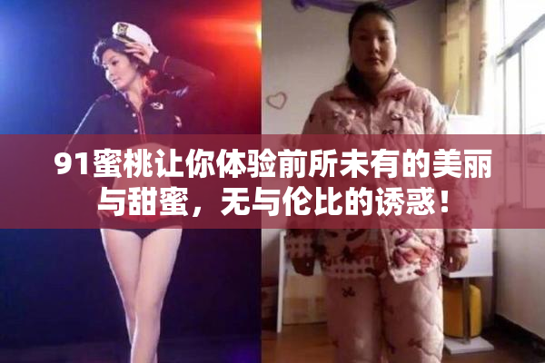 91蜜桃让你体验前所未有的美丽与甜蜜，无与伦比的诱惑！