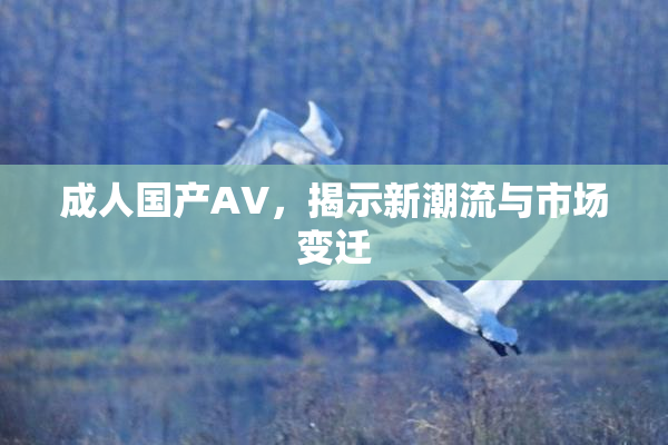 成人国产AV，揭示新潮流与市场变迁