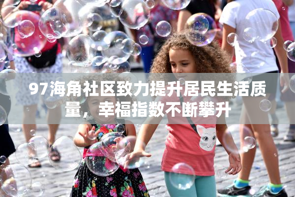 97海角社区致力提升居民生活质量，幸福指数不断攀升