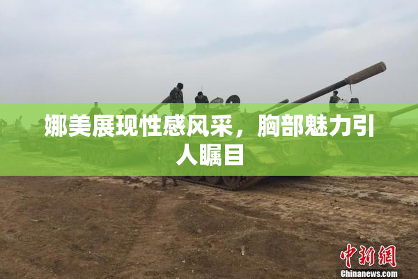 娜美展现性感风采，胸部魅力引人瞩目