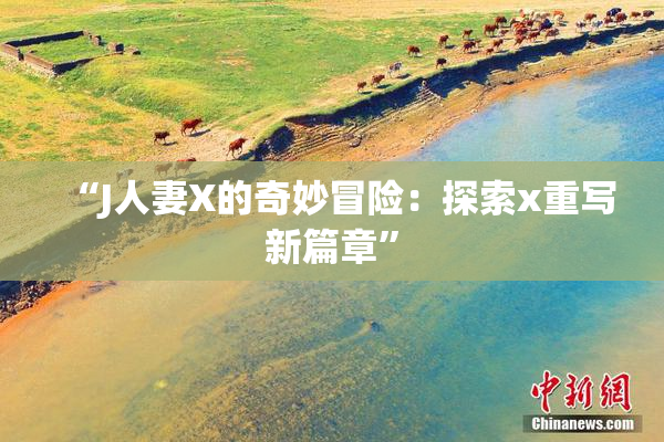 “J人妻X的奇妙冒险：探索x重写新篇章”