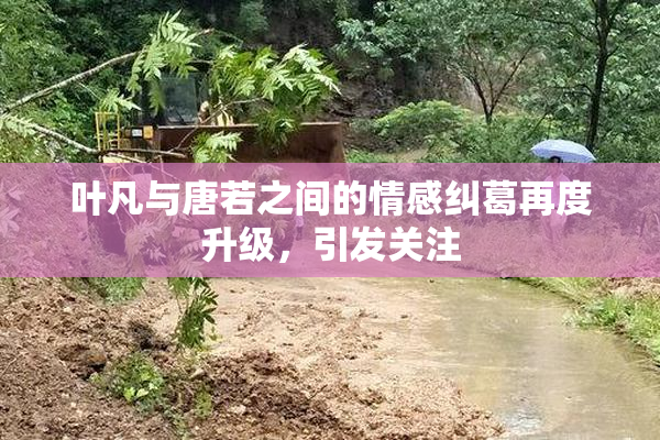 叶凡与唐若之间的情感纠葛再度升级，引发关注