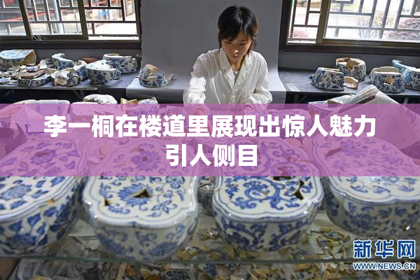 李一桐在楼道里展现出惊人魅力引人侧目