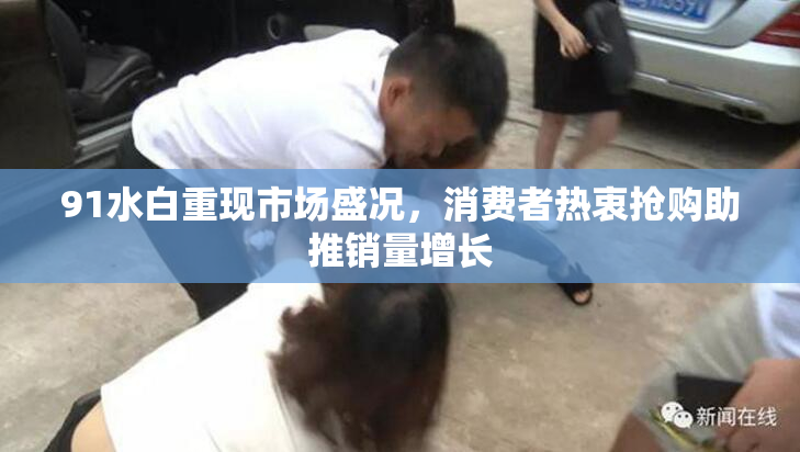 91水白重现市场盛况，消费者热衷抢购助推销量增长