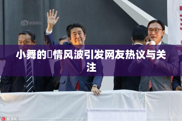 小舞的婬情风波引发网友热议与关注