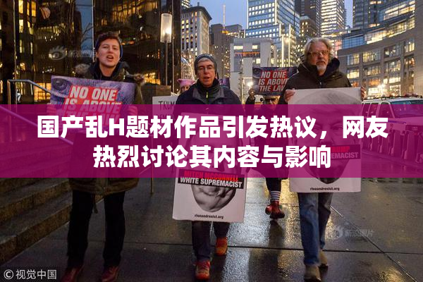 国产乱H题材作品引发热议，网友热烈讨论其内容与影响