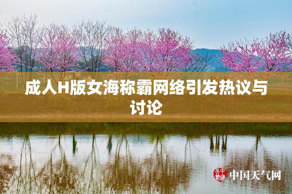 成人H版女海称霸网络引发热议与讨论