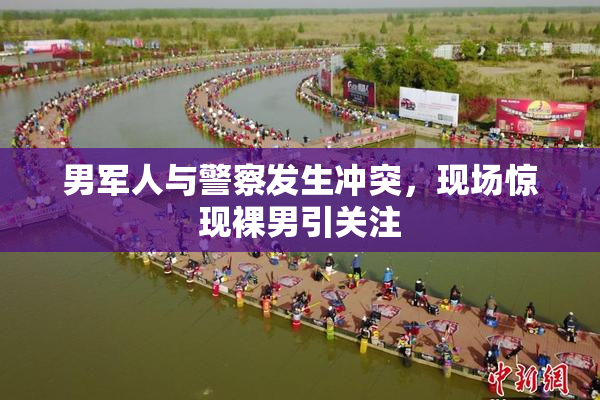男军人与警察发生冲突，现场惊现裸男引关注
