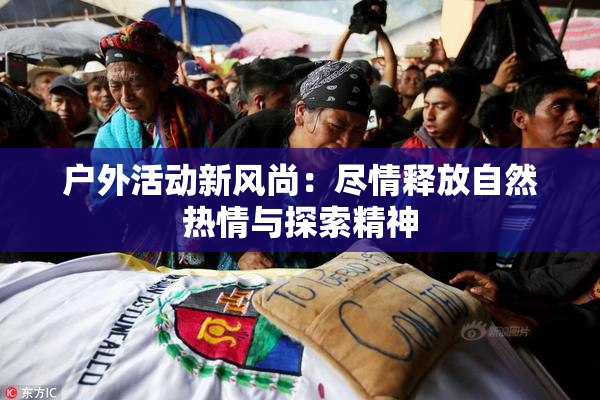 户外活动新风尚：尽情释放自然热情与探索精神