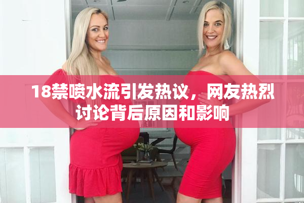 18禁喷水流引发热议，网友热烈讨论背后原因和影响