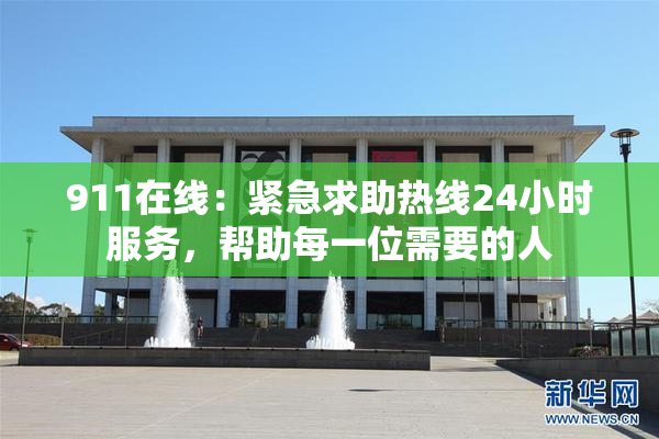911在线：紧急求助热线24小时服务，帮助每一位需要的人