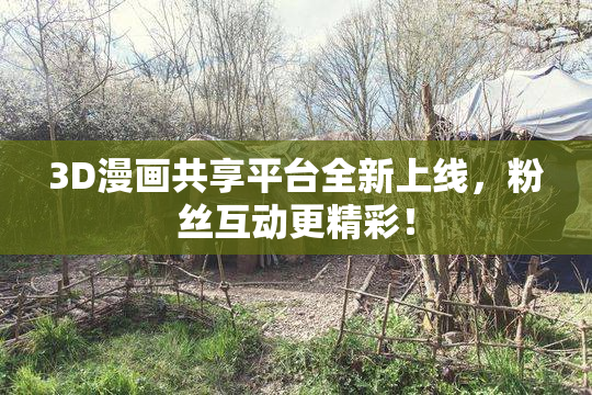3D漫画共享平台全新上线，粉丝互动更精彩！