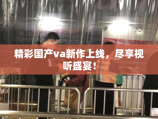 精彩国产va新作上线，尽享视听盛宴！