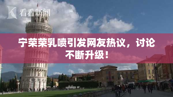 宁荣荣乳喷引发网友热议，讨论不断升级！