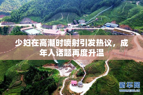 少妇在高潮时喷射引发热议，成年人话题再度升温