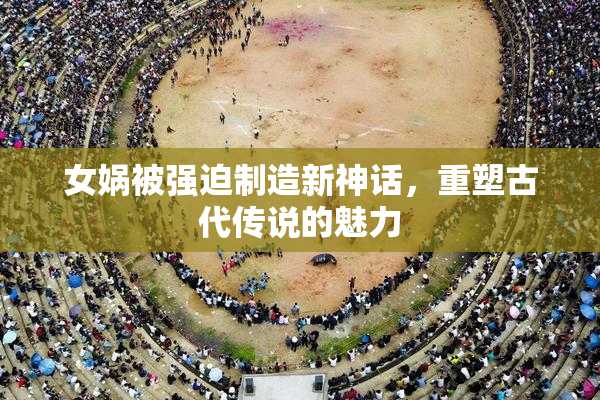 女娲被强迫制造新神话，重塑古代传说的魅力